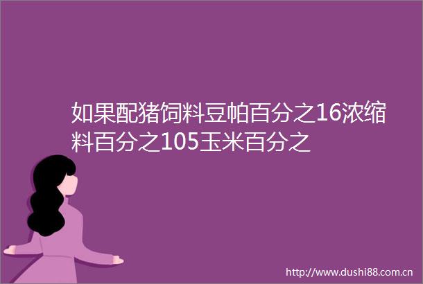 如果配猪饲料豆帕百分之16浓缩料百分之105玉米百分之