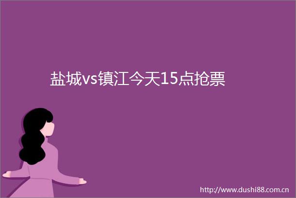 盐城vs镇江今天15点抢票