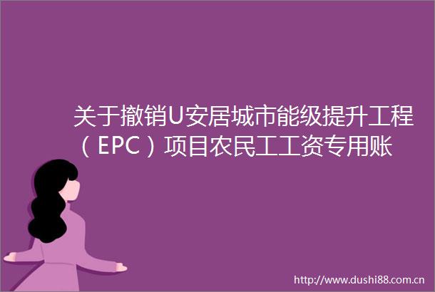 关于撤销U安居城市能级提升工程（EPC）项目农民工工资专用账户的公示