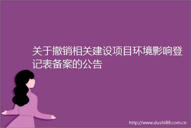 关于撤销相关建设项目环境影响登记表备案的公告