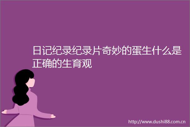 日记纪录纪录片奇妙的蛋生什么是正确的生育观