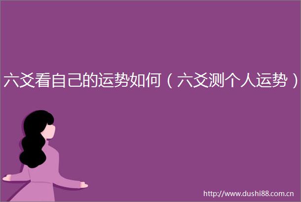 六爻看自己的运势如何（六爻测个人运势）