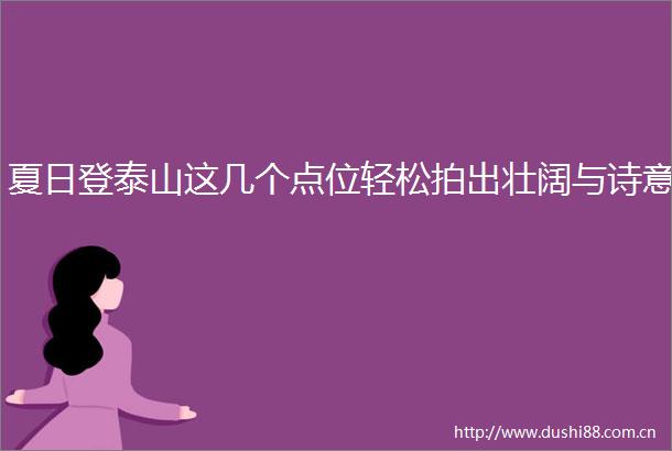 夏日登泰山这几个点位轻松拍出壮阔与诗意