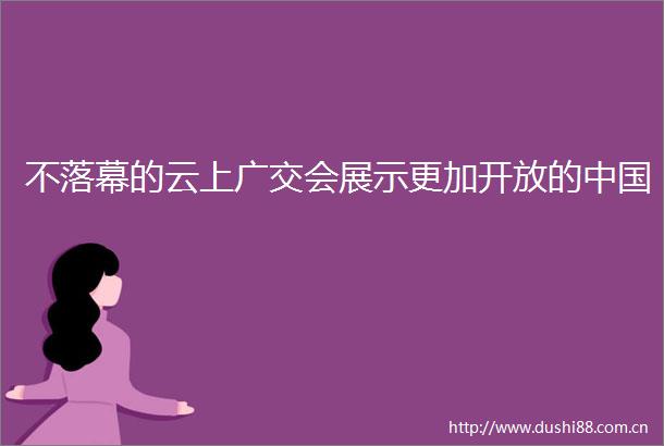 不落幕的云上广交会展示更加开放的