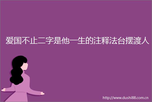 爱国不止二字是他一生的注释法台摆渡人