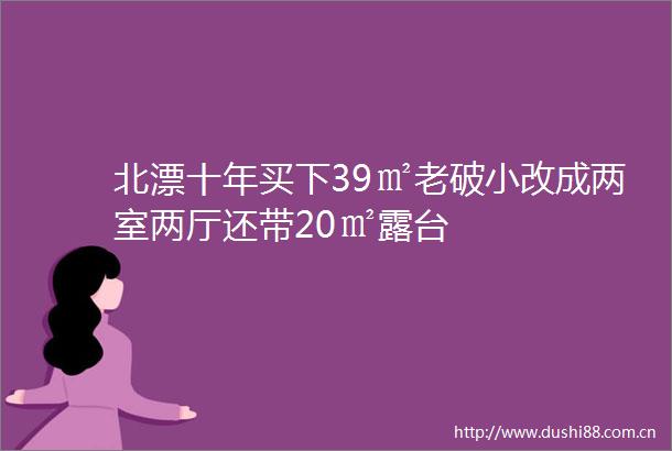 北漂十年买下39㎡老破小改成两室两厅还带20㎡露台