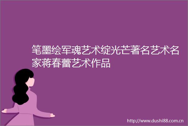 笔墨绘军魂艺术绽光芒著名艺术名家蒋春蕾艺术作品