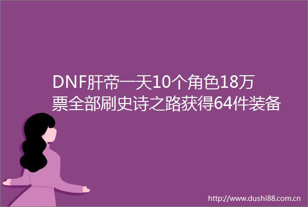 DNF肝帝一天10个角色18万票全部刷史诗之路获得64件装备