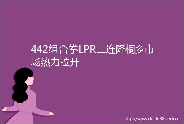 442组合拳LPR三连降桐乡市场热力拉开