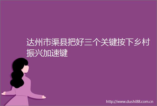 达州市渠县把好三个关键按下乡村振兴加速键