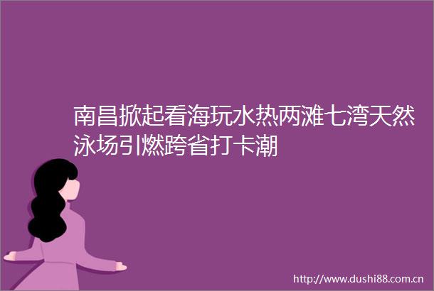 南昌掀起看海玩水热两滩七湾天然泳场引燃跨省打卡潮