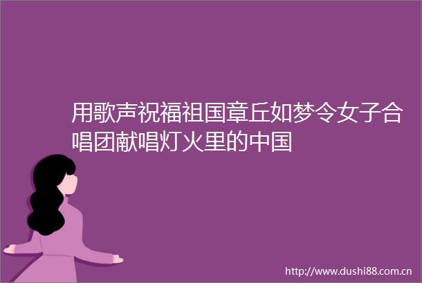 用歌声祝福祖国章丘如梦令女子合唱团献唱灯火里的