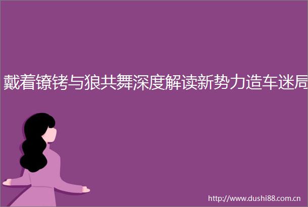 戴着镣铐与狼共舞深度解读新势力造车迷局