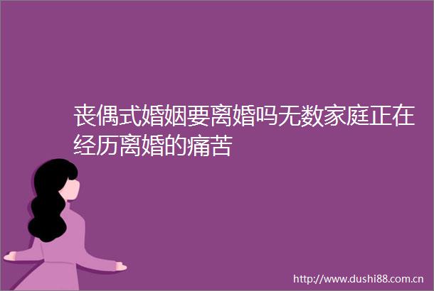 丧偶式婚姻要离婚吗无数家庭正在经历离婚的痛苦