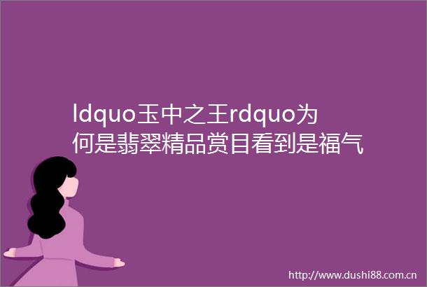 ldquo玉中之王rdquo为何是翡翠精品赏目看到是福气