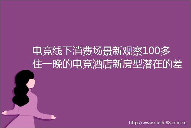 电竞线下消费场景新观察100多住一晚的电竞酒店新房型潜在的差异化竞争利器