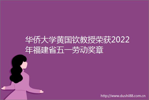 华侨大学黄国钦教授荣获2022年福建省五一劳动奖章