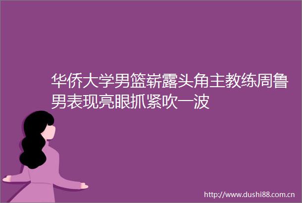 华侨大学男篮崭露头角主教练周鲁男表现亮眼抓紧吹一波