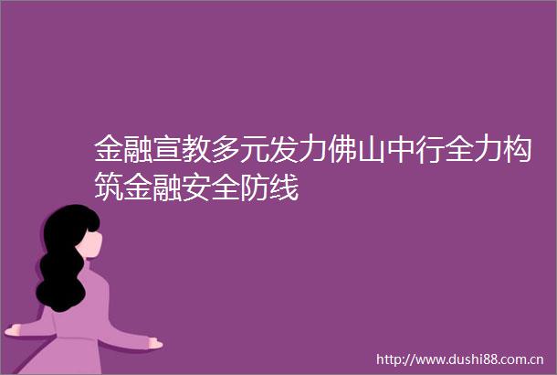 金融宣教多元发力佛山中行全力构筑金融安全防线