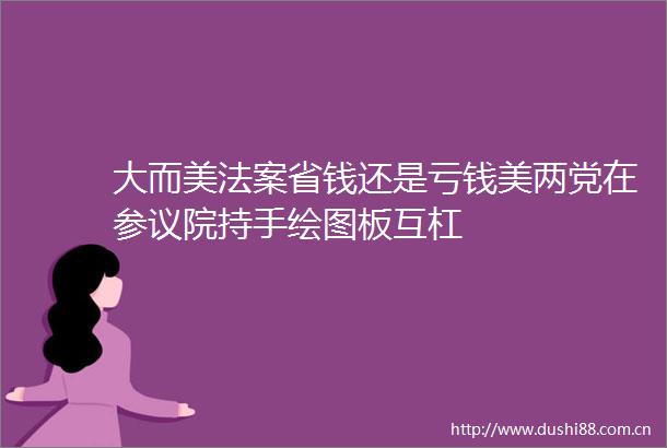 大而美法案省钱还是亏钱美两党在参议院持手绘图板互杠