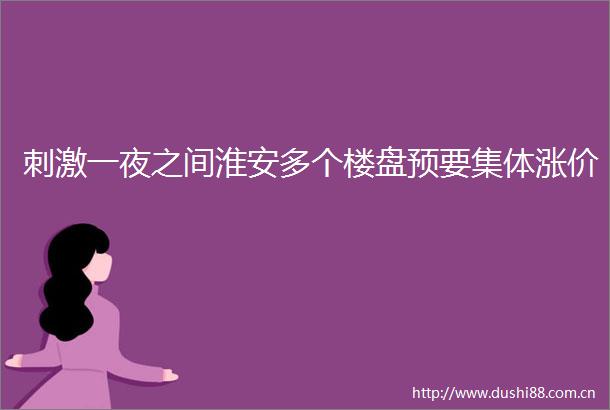 刺激一夜之间淮安多个楼盘预要集体涨价