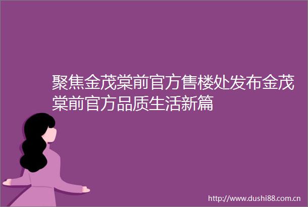 聚焦金茂棠前官方售楼处发布金茂棠前官方品质生活新篇