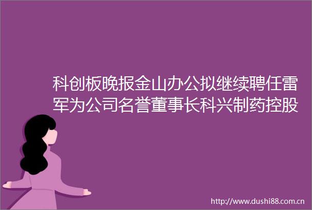 科创板晚报金山办公拟继续聘任雷军为公司名誉董事长科兴制药控股股东拟减持