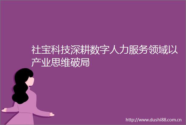 社宝科技深耕数字人力服务领域以产业思维破局