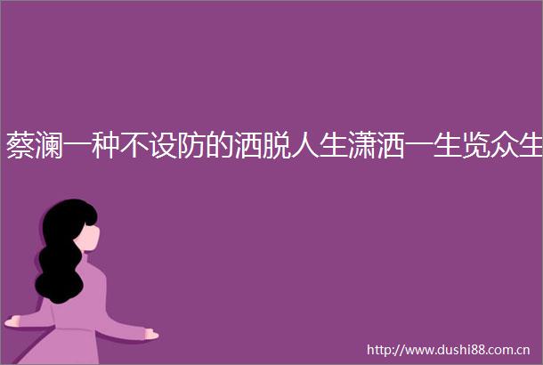 蔡澜一种不设防的洒脱人生潇洒一生览众生