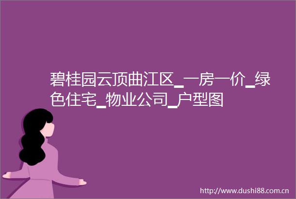 碧桂园云顶曲江区▁一房一价▁绿色住宅▁物业公司▁户型图
