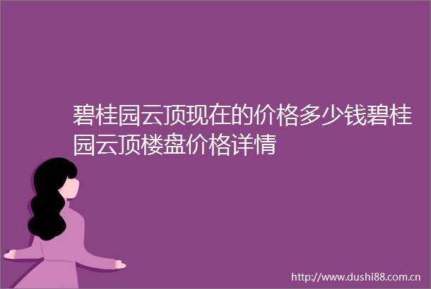 碧桂园云顶现在的价格多少钱碧桂园云顶楼盘价格详情