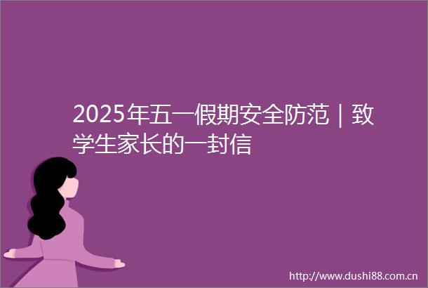 2025年五一假期安全防范｜致学生家长的一封信