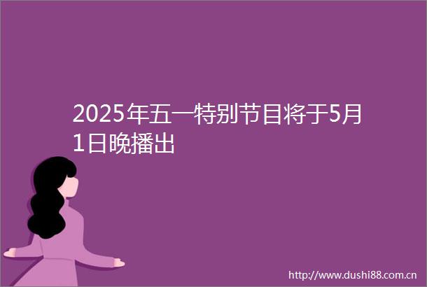 2025年五一特别节目将于5月1日晚播出