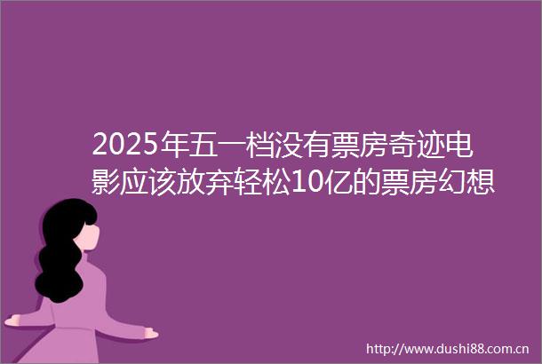 2025年五一档没有票房奇迹电影应该放弃轻松10亿的票房幻想