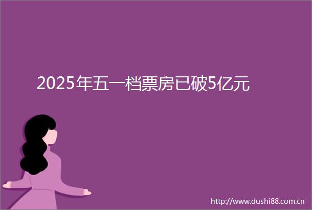 2025年五一档票房已破5亿元