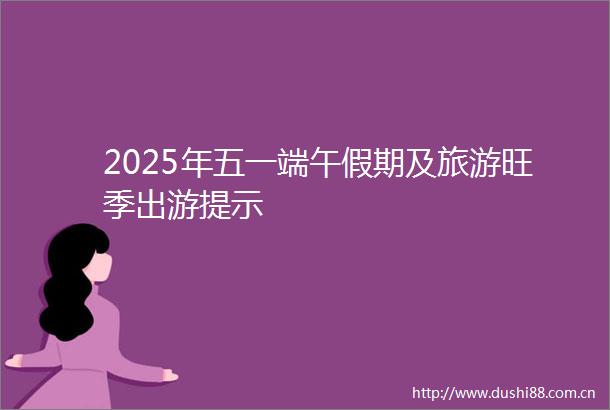 2025年五一端午假期及旅游旺季出游提示