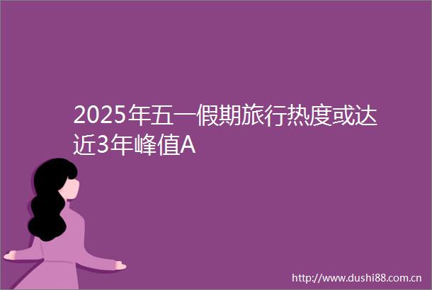 2025年五一假期旅行热度或达近3年峰值A