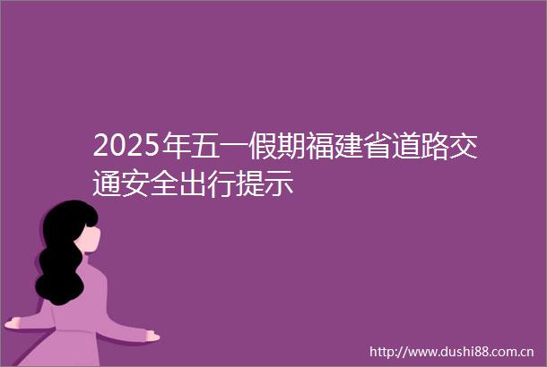 2025年五一假期福建省道路交通安全出行提示