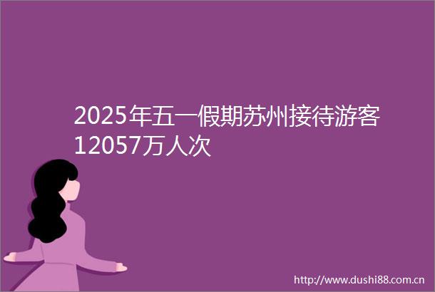 2025年五一假期苏州接待游客12057万人次