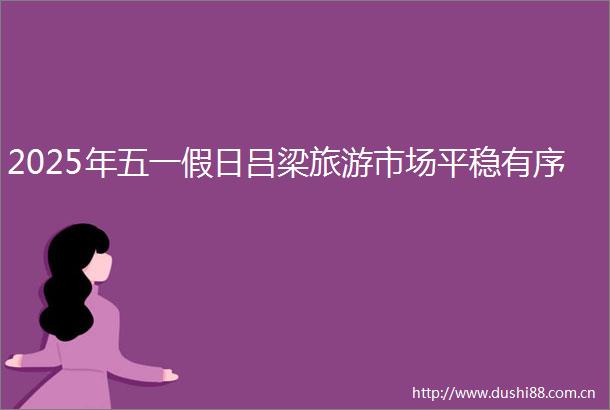 2025年五一假日吕梁旅游市场平稳有序