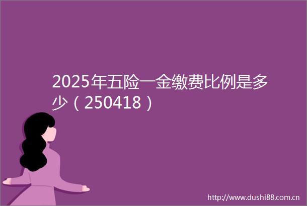 2025年五险一金缴费比例是多少（250418）