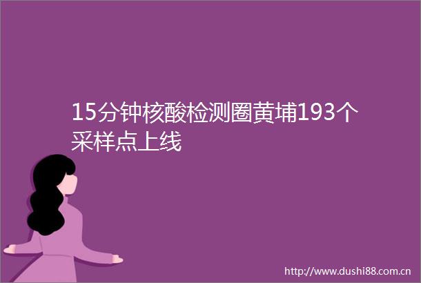 15分钟核酸检测圈黄埔193个采样点上线