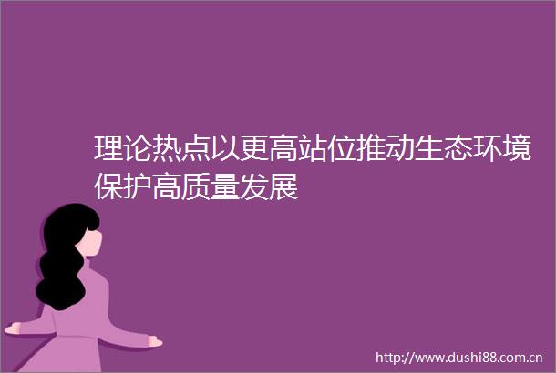 理论热点以更高站位推动生态环境保护高质量发展