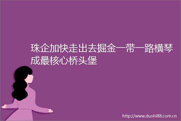 珠企加快走出去掘金一带一路横琴成最核心桥头堡