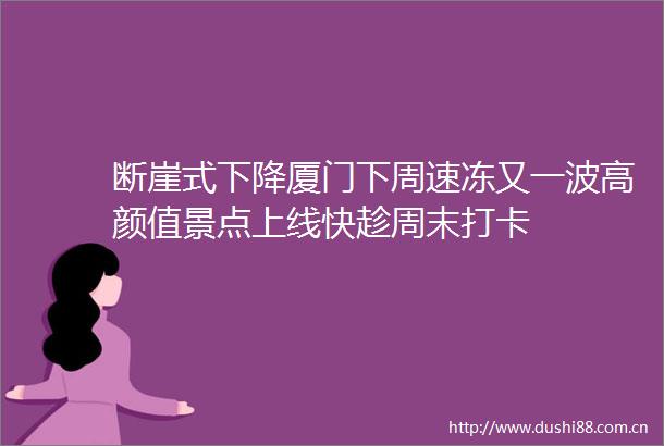 断崖式下降厦门下周速冻又一波高颜值景点上线快趁周末打卡