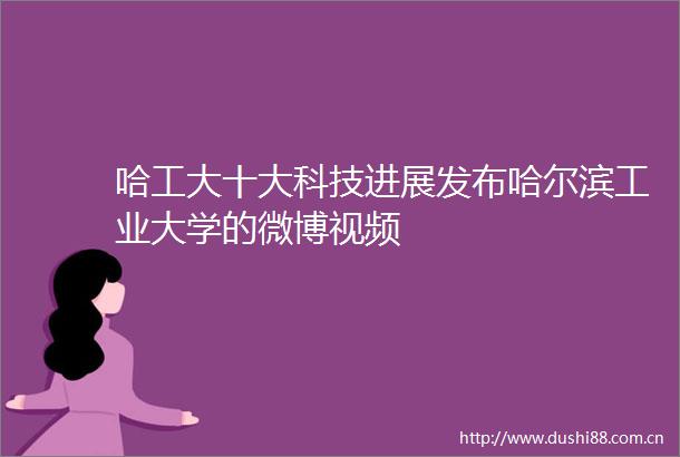 哈工大十大科技进展发布哈尔滨工业大学的微博视频