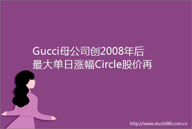 Gucci母公司创2008年后最大单日涨幅Circle股价再创新高｜环球市场