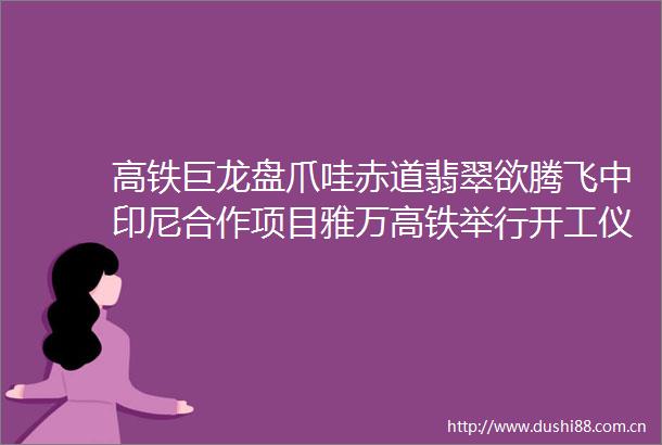 高铁巨龙盘爪哇赤道翡翠欲腾飞中印尼合作项目雅万高铁举行开工仪式新华网