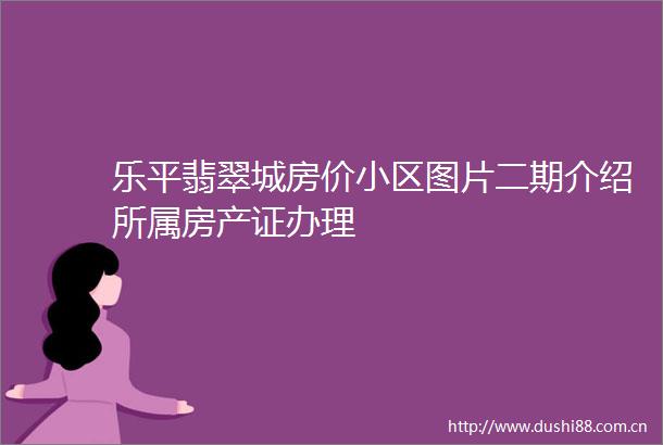 乐平翡翠城房价小区图片二期介绍所属房产证办理