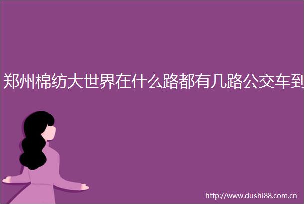 郑州棉纺大世界在什么路都有几路公交车到
